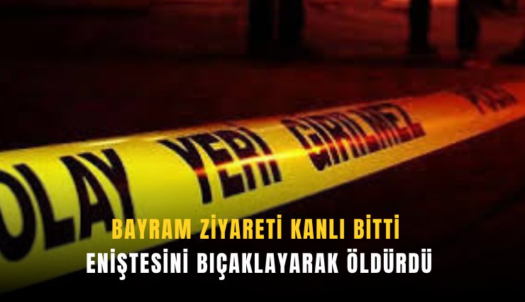 Bayram ziyareti kanlı bitti: Eniştesini bıçaklayarak öldürdü