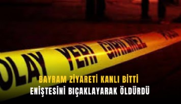 Bayram ziyareti kanlı bitti: Eniştesini bıçaklayarak öldürdü