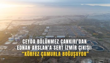 Ceyda Bölünmez Çankırı’dan Ednan Arslan’a sert İzmir çıkışı: Körfez çamurla boğuşuyor