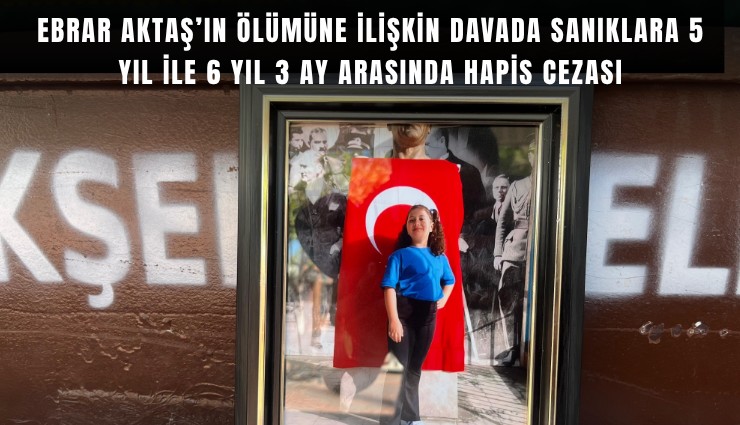 Ebrar Aktaş’ın ölümüne ilişkin davada sanıklara 5 yıl ile 6 yıl 3 ay arasında hapis cezası