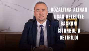 Gözaltına alınan Uşak Belediye Başkanı İstanbul’a getirildi