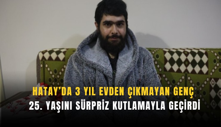 Hatay’da 3 yıl evden çıkmayan genç 25. yaşını sürpriz kutlamayla geçirdi