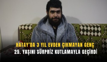 Hatay’da 3 yıl evden çıkmayan genç 25. yaşını sürpriz kutlamayla geçirdi