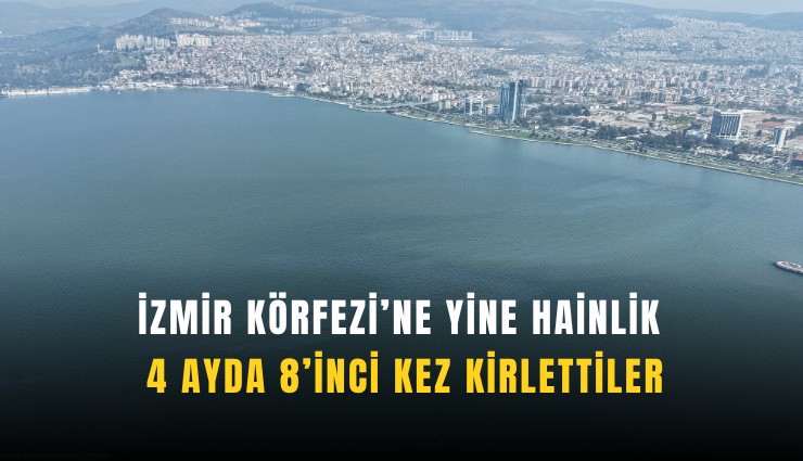 İzmir Körfezi’ne yine hainlik: 4 ayda 8’inci kez kirlettiler