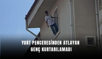 Yurt penceresinden atlayan genç kurtarılamadı