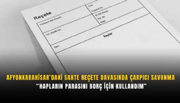Afyonkarahisar’daki sahte reçete davasında çarpıcı savunma: Hapların parasını borç için kullandım