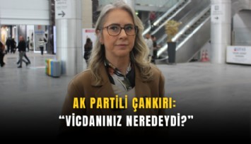 AK Partili Çankırı: Vicdanınız neredeydi?