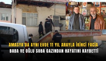 Amasya’da aynı evde 11 yıl arayla ikinci facia: Baba ve oğlu soba gazından hayatını kaybetti