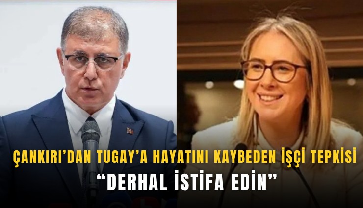 Çankırı’dan Tugay’a hayatını kaybeden işçi tepkisi: Derhal istifa edin