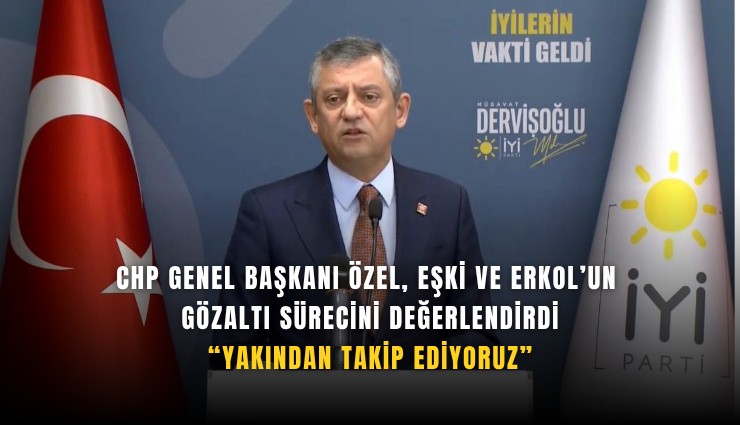 CHP Genel Başkanı Özel, Eşki ve Erkol’un gözaltı sürecini değerlendirdi: Yakından takip ediyoruz
