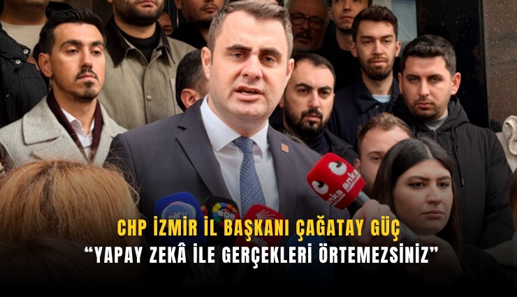 CHP İzmir İl Başkanı Çağatay Güç: Yapay zek ile gerçekleri örtemezsiniz