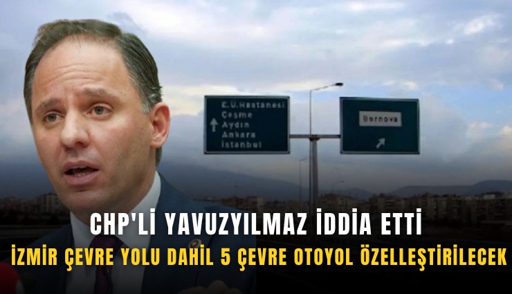 CHP'li Yavuzyılmaz iddia etti: İzmir çevre yolu dahil 5 çevre otoyol özelleştirilecek