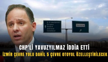 CHP'li Yavuzyılmaz iddia etti: İzmir çevre yolu dahil 5 çevre otoyol özelleştirilecek