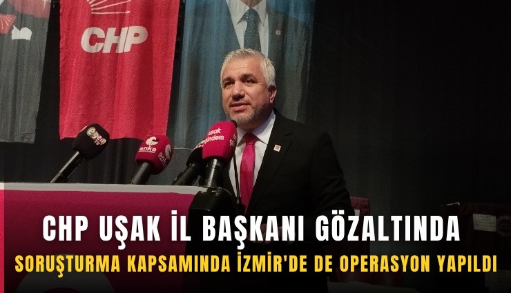 CHP Uşak İl Başkanı gözaltında: Soruşturma kapsamında İzmir'de de operasyon yapıldı