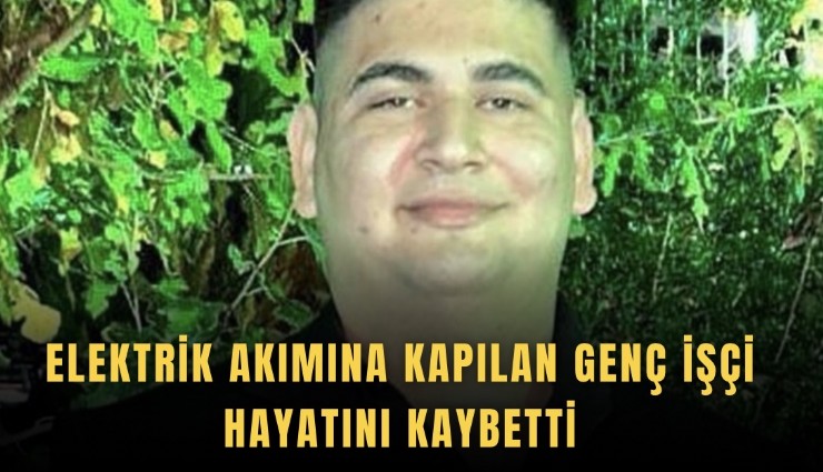 Elektrik akımına kapılan genç işçi hayatını kaybetti