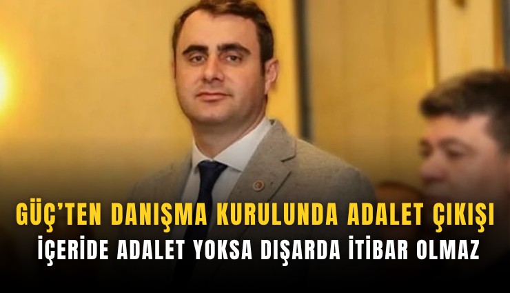 Güç’ten danışma kurulunda adalet çıkışı: İçeride adalet yoksa dışarda itibar olmaz