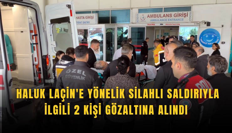 Haluk Laçin'e yönelik silahlı saldırıyla ilgili 2 kişi gözaltına alındı