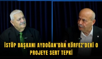 İSTÖP Başkanı Aydoğan’dan Körfez’deki o projeye sert tepki