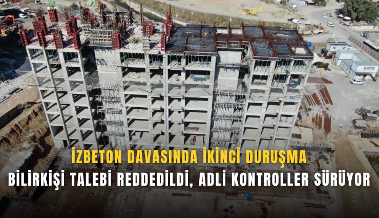 İZBETON davasında ikinci duruşma: Bilirkişi talebi reddedildi, adli kontroller sürüyor