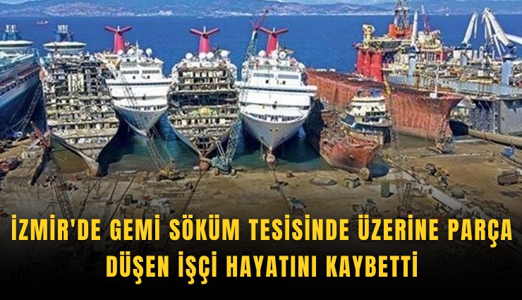 İzmir'de gemi söküm tesisinde üzerine parça düşen işçi hayatını kaybetti