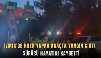İzmir'de kaza yapan araçta yangın çıktı, sürücü hayatını kaybetti