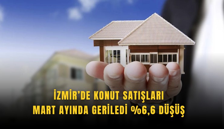 İzmir’de konut satışları Mart ayında geriledi: %6,6 düşüş