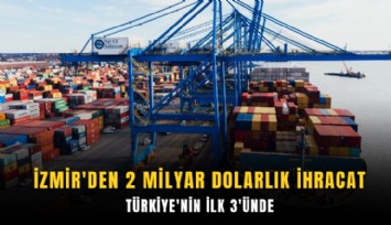 İzmir'den 2 milyar dolarlık ihracat: Türkiye'nin ilk 3'ünde