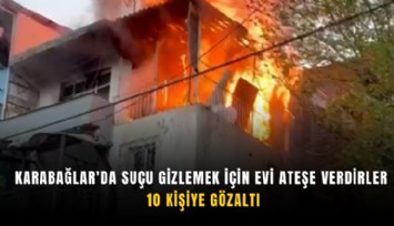 Karabağlar'da suçu gizlemek için evi ateşe verdirler: 10 kişiye gözaltı