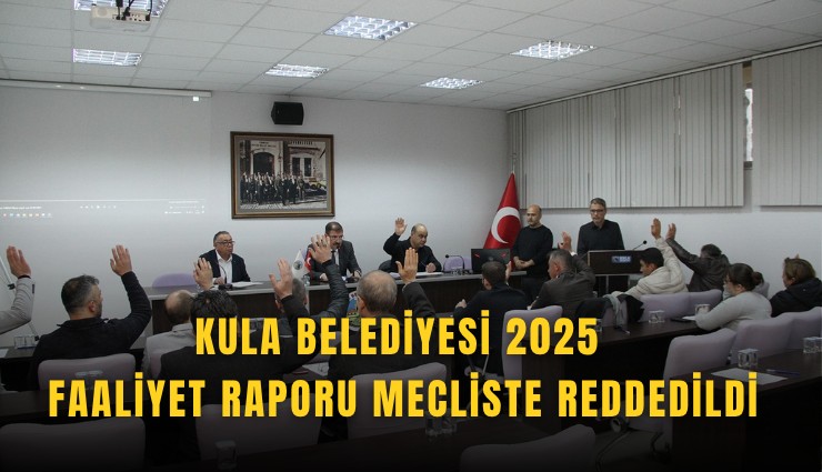 Kula Belediyesi 2025 faaliyet raporu mecliste reddedildi