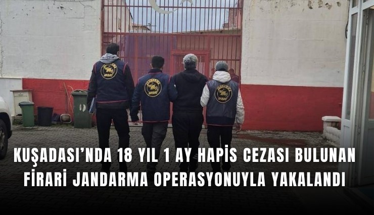 Kuşadası’nda 18 yıl 1 ay hapis cezası bulunan firari jandarma operasyonuyla yakalandı