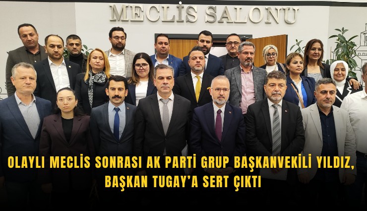 Olaylı meclis sonrası AK Parti Grup Başkanvekili Yıldız, Başkan Tugay’a sert çıktı