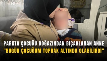 Parkta çocuğu boğazından bıçaklanan anne: 'Bugün çocuğum toprak altında olabilirdi'