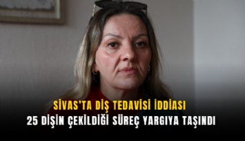 Sivas’ta diş tedavisi iddiası: 25 dişin çekildiği süreç yargıya taşındı