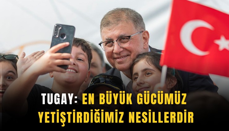 Tugay: En büyük gücümüz yetiştirdiğimiz nesillerdir