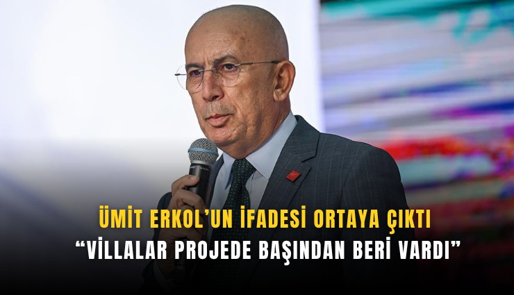 Ümit Erkol’un ifadesi ortaya çıktı: Villalar projede başından beri vardı