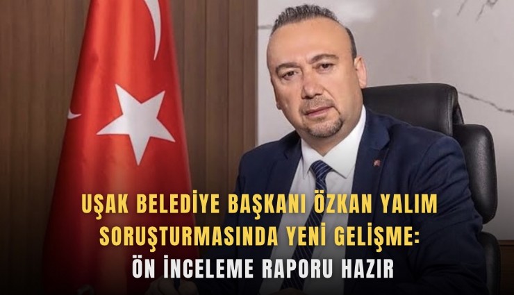 Uşak Belediye Başkanı Özkan Yalım soruşturmasında yeni gelişme: Ön inceleme raporu hazır