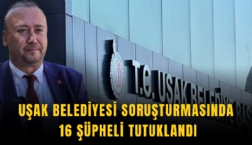 Uşak Belediyesi soruşturmasında 16 şüpheli tutuklandı