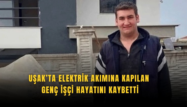 Uşak’ta elektrik akımına kapılan genç işçi hayatını kaybetti