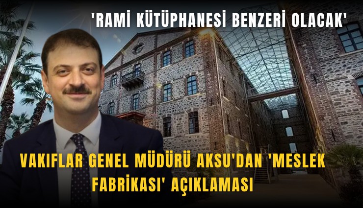 Vakıflar Genel Müdürü Aksu'dan 'Meslek Fabrikası' açıklaması: 'Rami Kütüphanesi benzeri olacak'