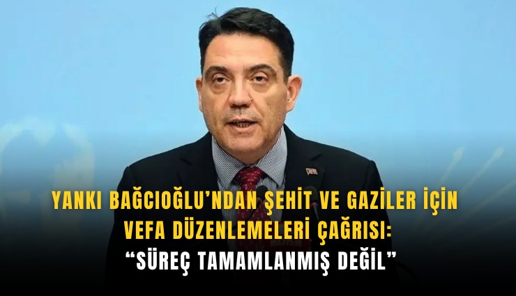 Yankı Bağcıoğlu’ndan şehit ve gaziler için vefa düzenlemeleri çağrısı: Süreç tamamlanmış değil