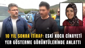 10 yıl sonra itiraf: Eski koca cinayeti yer gösterme görüntülerinde anlattı