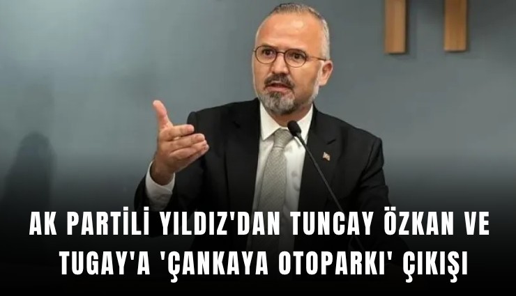 AK Partili Yıldız'dan Tuncay Özkan ve Tugay'a 'Çankaya Otoparkı' çıkışı