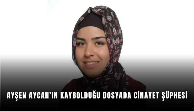 Ayşen Aycan’ın kaybolduğu dosyada cinayet şüphesi