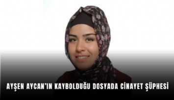 Ayşen Aycan’ın kaybolduğu dosyada cinayet şüphesi