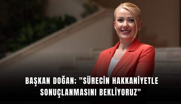 Başkan Doğan; 'Sürecin hakkaniyetle sonuçlanmasını bekliyoruz'