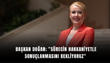 Başkan Doğan; 'Sürecin hakkaniyetle sonuçlanmasını bekliyoruz'