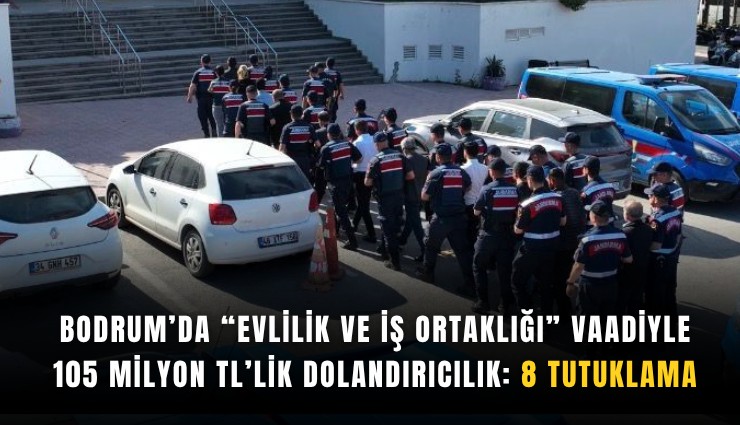 Bodrum’da evlilik ve iş ortaklığı vaadiyle 105 milyon TL’lik dolandırıcılık: 8 tutuklama