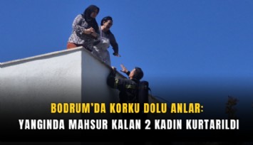 Bodrum’da korku dolu anlar: Yangında mahsur kalan 2 kadın kurtarıldı