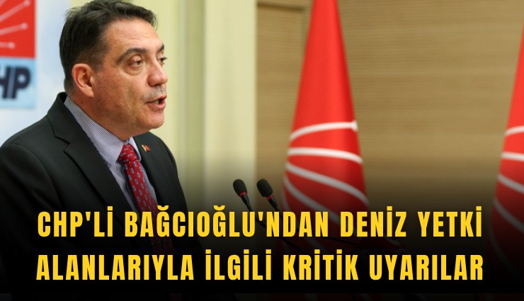 CHP'li Bağcıoğlu'ndan deniz yetki alanlarıyla ilgili kritik uyarılar
