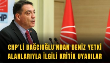 CHP'li Bağcıoğlu'ndan deniz yetki alanlarıyla ilgili kritik uyarılar